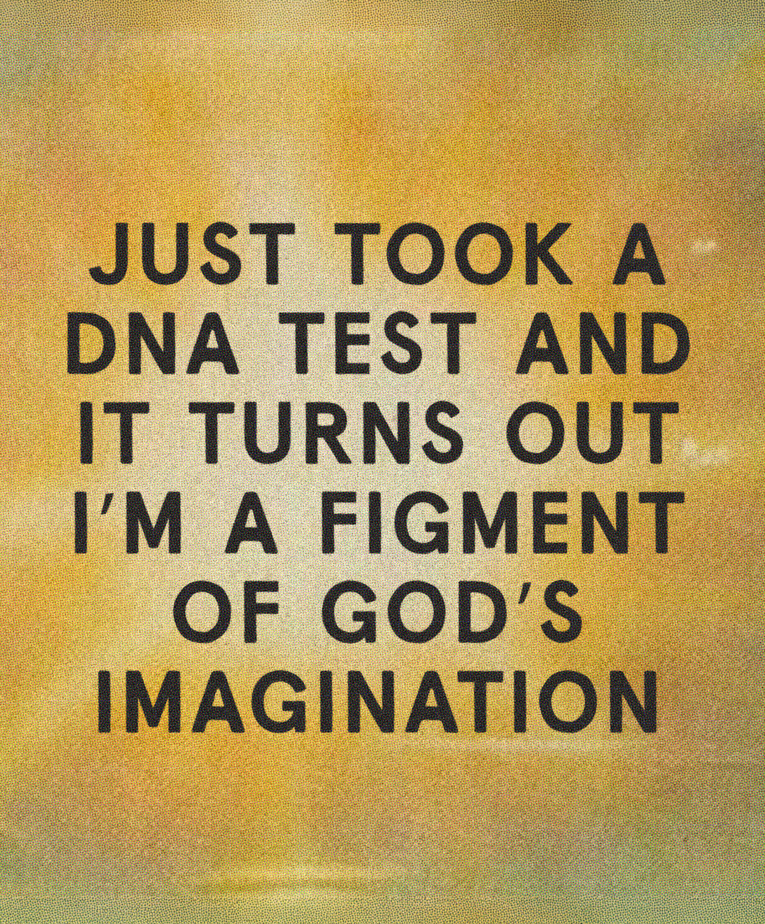 Just took a DNA test and it turns out I'm a figment of God's imagination